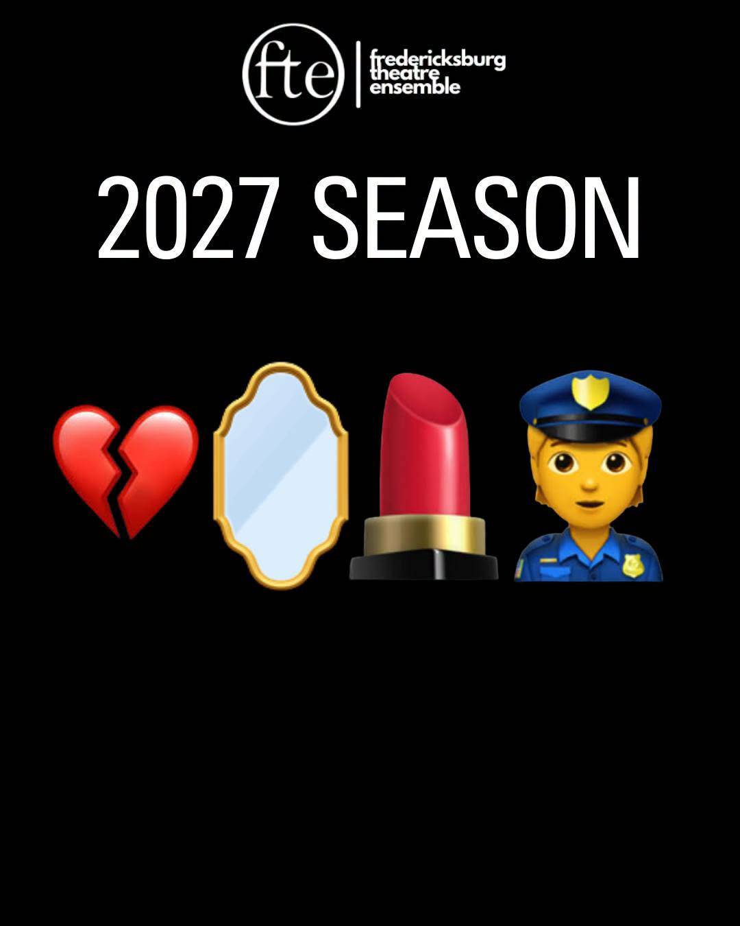 Reads “2027 SEASON” over black, under the Fredericksburg Theatre Ensemble logo, with four emoji in a row below: a broken heart, a hand mirror, a lipstick and a police officer.