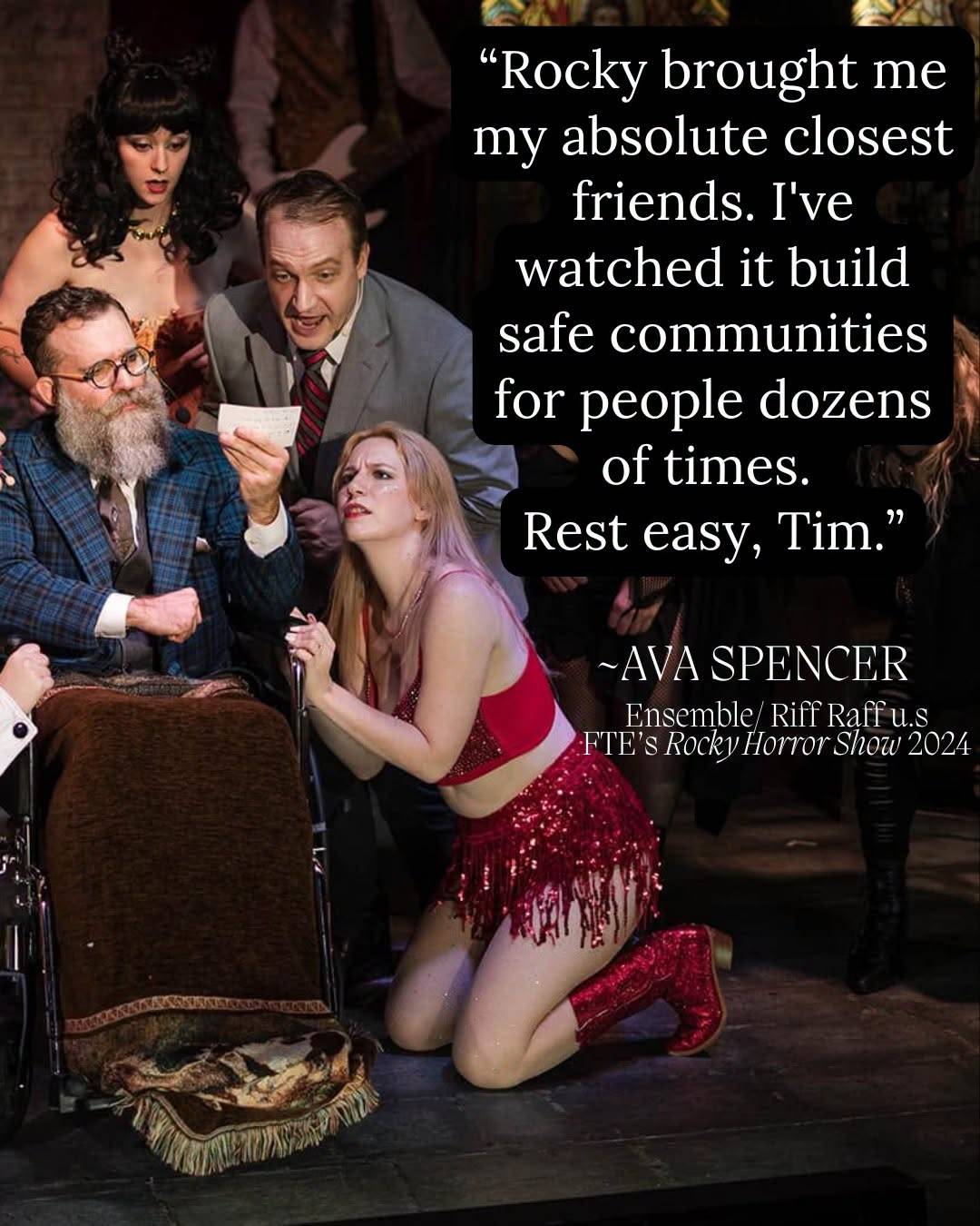 A tense group scene with a narrator reading from a card over a figure in a wheelchair, beside the words: “Rocky brought me my absolute closest friends. I’ve watched it build safe communities for people dozens of times. Rest easy, Tim.” Signed Ava Spencer, Ensemble / Riff Raff u.s, Fredericksburg Theatre Ensemble’s Rocky Horror Show 2024.